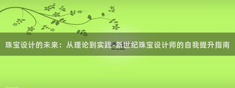 新航娱乐官网注册入口：珠宝设计的未来：从理论到实践-新世纪珠