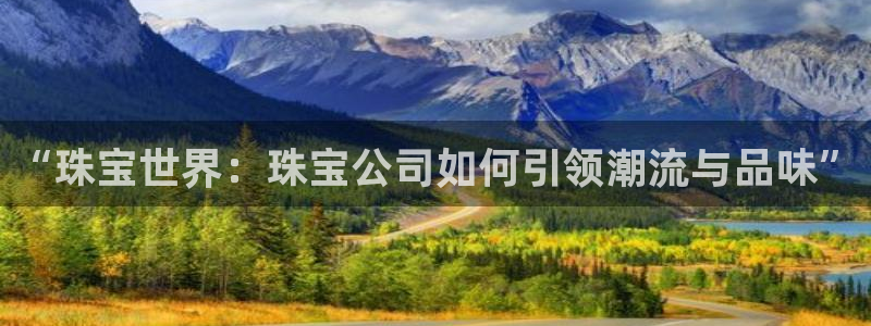 新航娱乐的创始人简介：“珠宝世界：珠宝公司如何引领潮流与品味