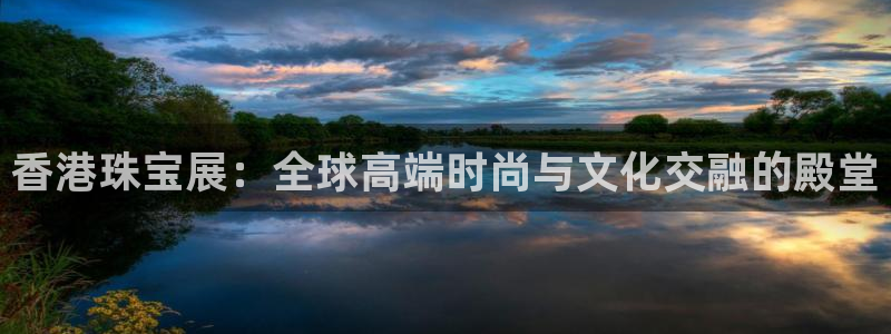 新航娱乐有限公司怎么样：香港珠宝展：全球高端时尚与文化交融的