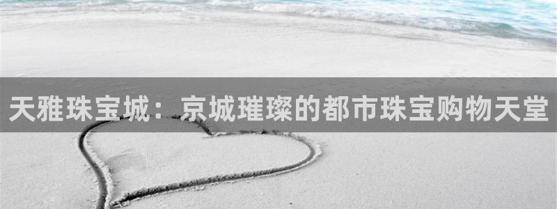 新航娱乐有限公司：天雅珠宝城：京城璀璨的都市珠宝购物天堂
