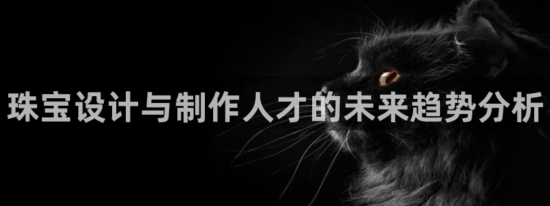 新航城娱乐传媒有限公司：珠宝设计与制作人才的未来趋势分析