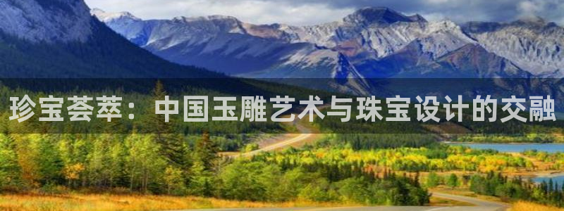 新航娱乐公司地址：珍宝荟萃：中国玉雕艺术与珠宝设计的交融