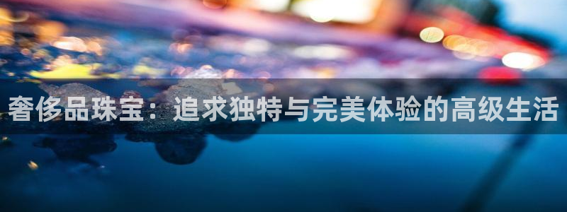 兰山新航线娱乐：奢侈品珠宝：追求独特与完美体验的高级生活