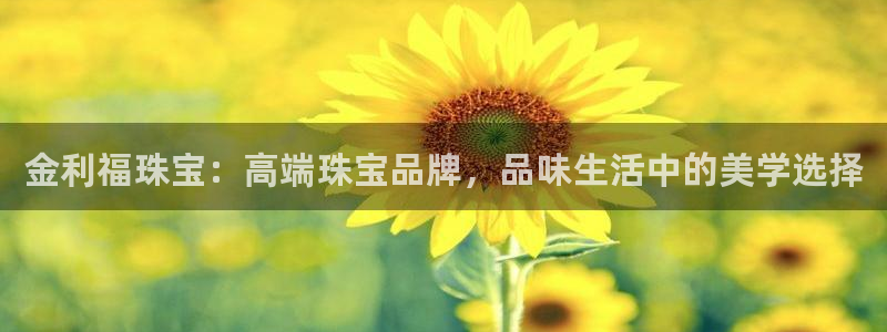 新航娱乐注册：金利福珠宝：高端珠宝品牌，品味生活中的美学选择