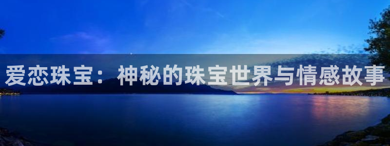 新航娱乐公司怎么样：爱恋珠宝：神秘的珠宝世界与情感故事