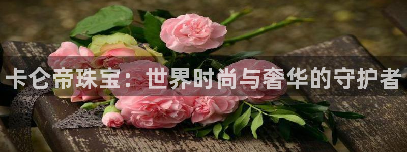 新航娱乐公司：卡仑帝珠宝：世界时尚与奢华的守护者