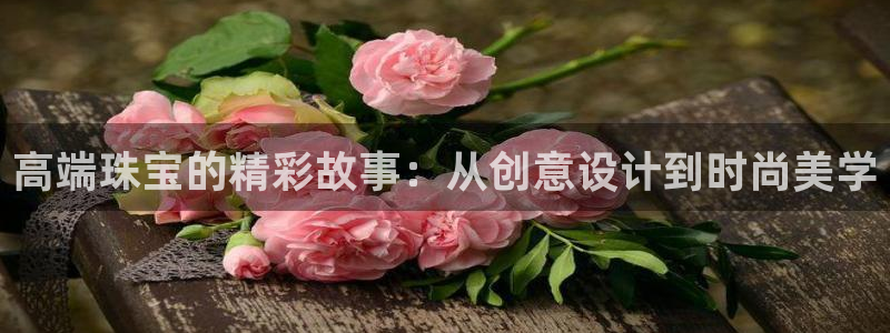 新航娱乐的最新动态报道：高端珠宝的精彩故事：从创意设计到时尚